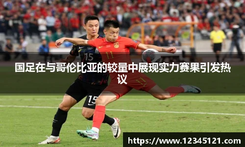 国足在与哥伦比亚的较量中展现实力赛果引发热议