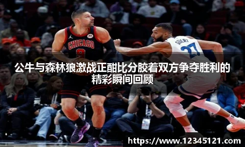 公牛与森林狼激战正酣比分胶着双方争夺胜利的精彩瞬间回顾