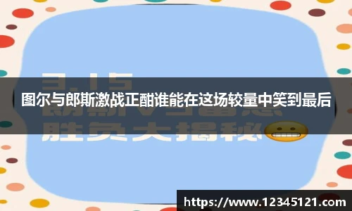 图尔与郎斯激战正酣谁能在这场较量中笑到最后