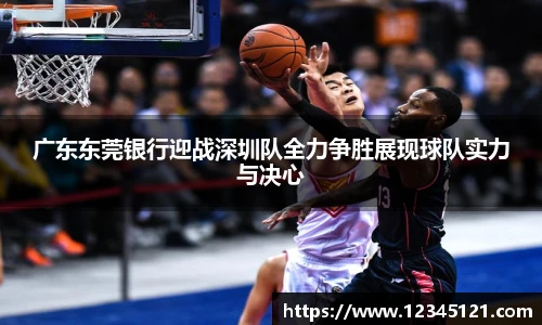 广东东莞银行迎战深圳队全力争胜展现球队实力与决心