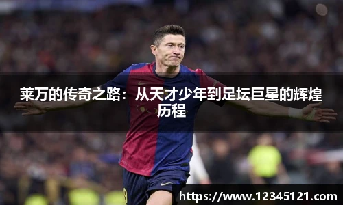 莱万的传奇之路：从天才少年到足坛巨星的辉煌历程